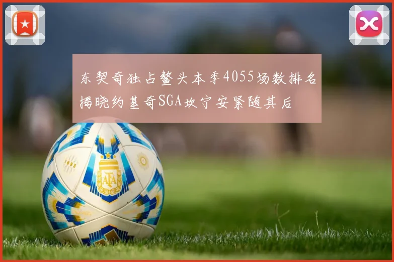 东契奇独占鳌头本季4055场数排名揭晓约基奇SGA坎宁安紧随其后