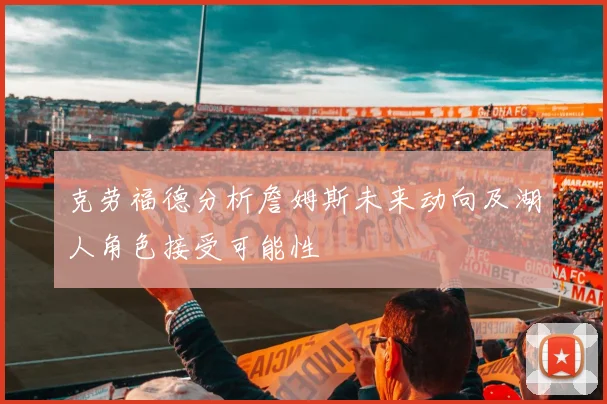 克劳福德分析詹姆斯未来动向及湖人角色接受可能性