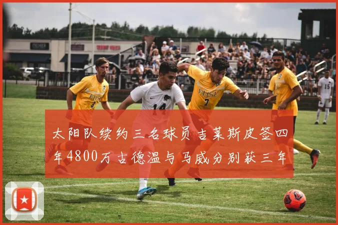 太阳队续约三名球员吉莱斯皮签四年4800万古德温与马威分别获三年合同