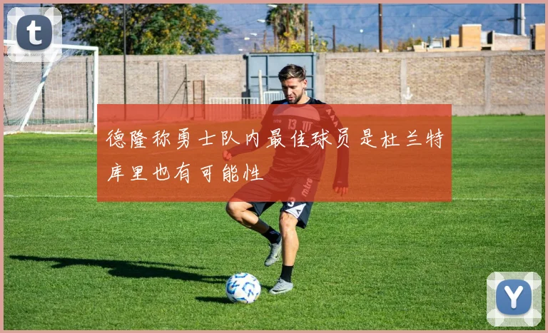 德隆称勇士队内最佳球员是杜兰特库里也有可能性