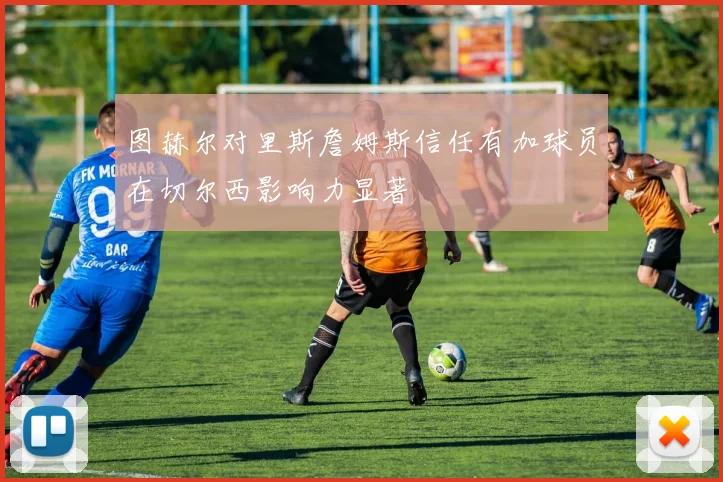 图赫尔对里斯詹姆斯信任有加球员在切尔西影响力显著