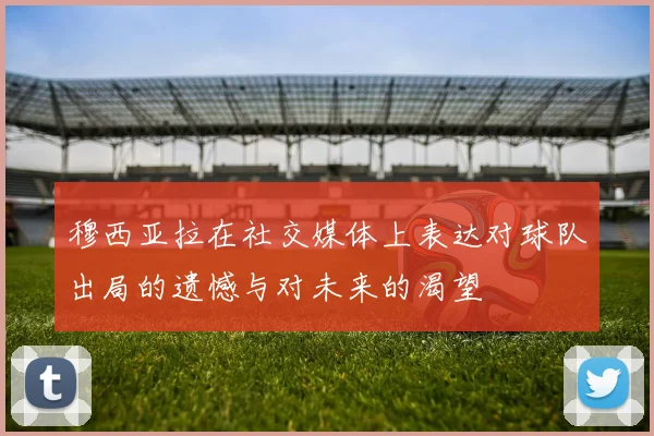 穆西亚拉在社交媒体上表达对球队出局的遗憾与对未来的渴望