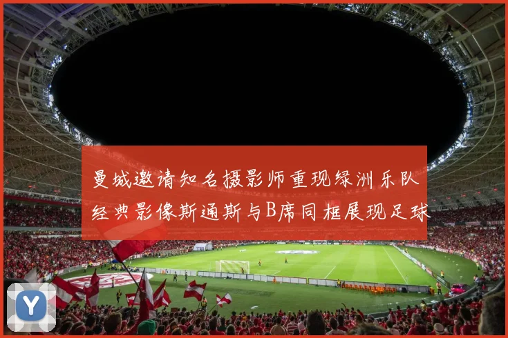 曼城邀请知名摄影师重现绿洲乐队经典影像斯通斯与B席同框展现足球魅力