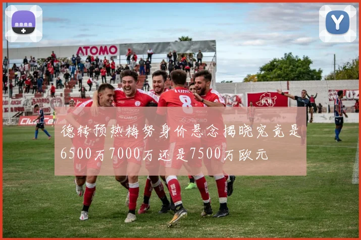 德转预热梅努身价悬念揭晓究竟是6500万7000万还是7500万欧元