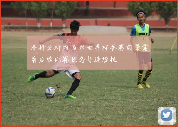 济科分析内马尔世界杯参赛前景需看后续比赛状态与连续性