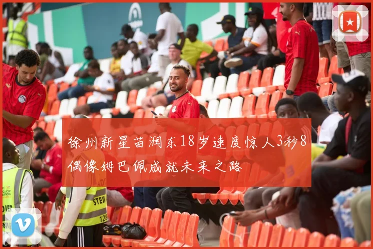 徐州新星苗润东18岁速度惊人3秒8偶像姆巴佩成就未来之路