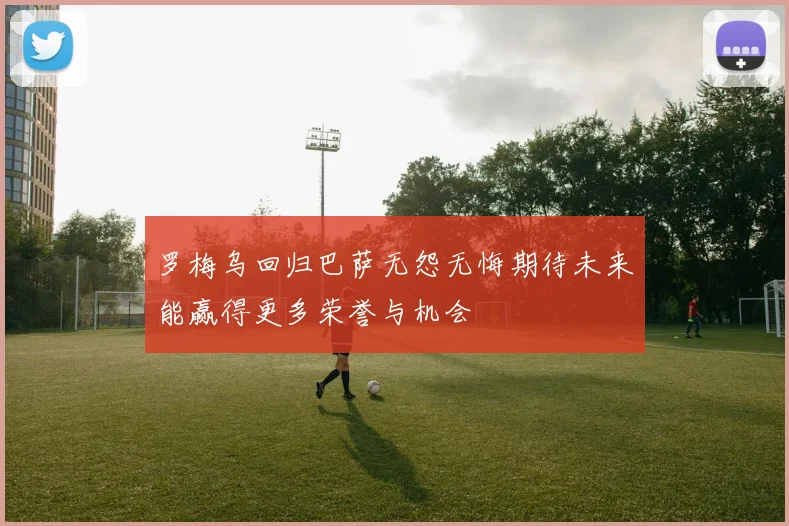 罗梅乌回归巴萨无怨无悔期待未来能赢得更多荣誉与机会
