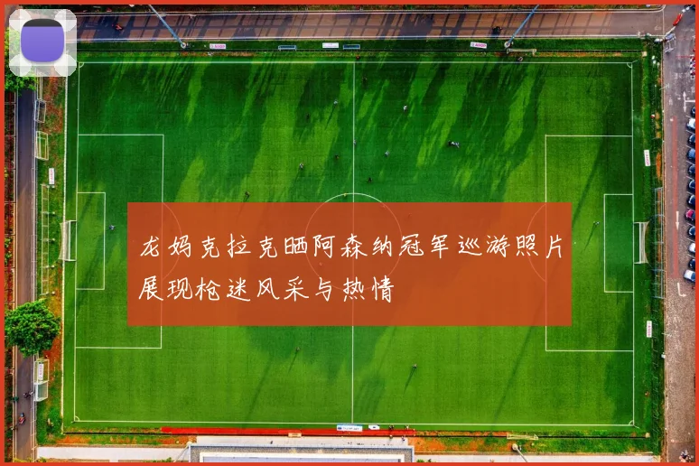 龙妈克拉克晒阿森纳冠军巡游照片展现枪迷风采与热情