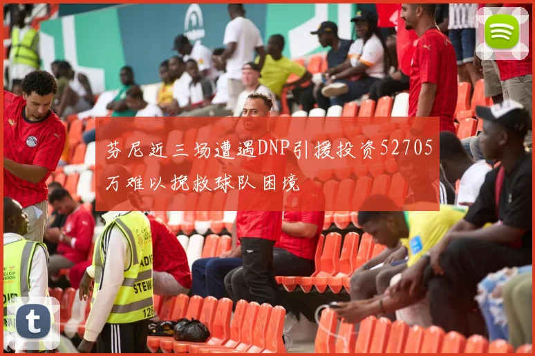 芬尼近三场遭遇DNP引援投资52705万难以挽救球队困境