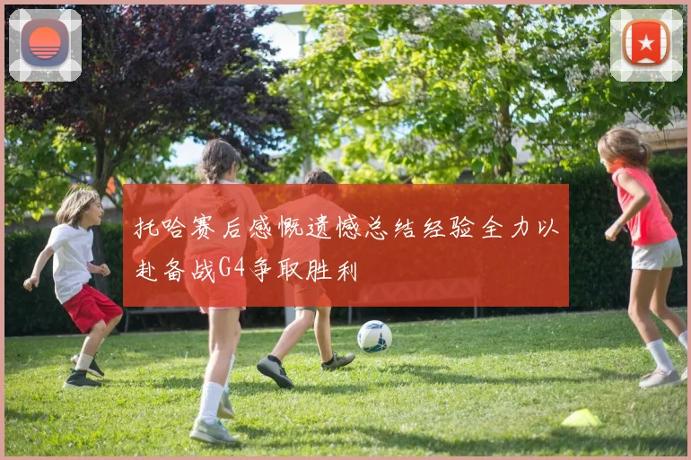 托哈赛后感慨遗憾总结经验全力以赴备战G4争取胜利
