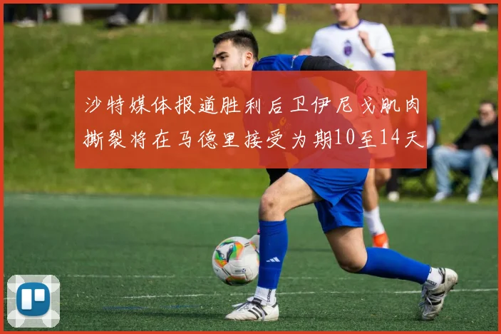 沙特媒体报道胜利后卫伊尼戈肌肉撕裂将在马德里接受为期10至14天的治疗